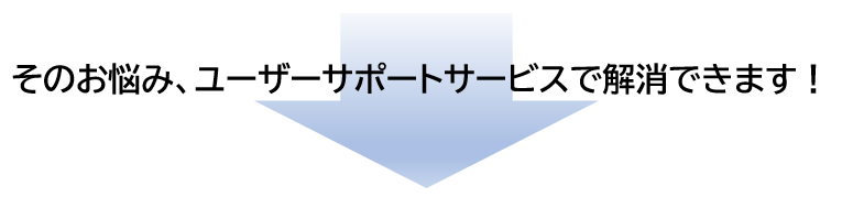 そのお悩み、ユーザーサポートサービスで解消できます！